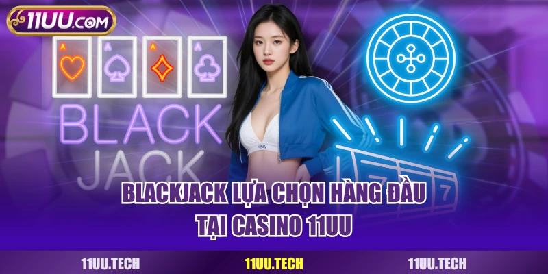 Blackjack lựa chọn hàng đầu tại casino 11UU