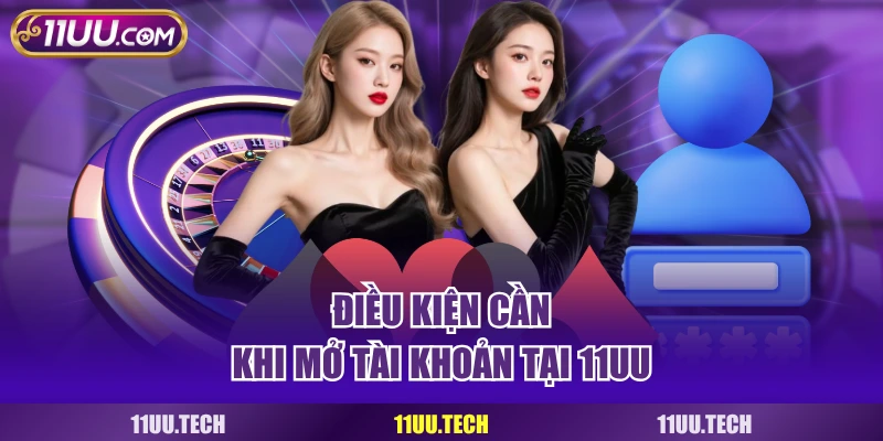 Điều kiện cần khi mở tài khoản tại 11UU